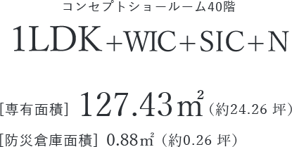 コンセプトショールーム40階 1LDK+WIC+SIC+N [専有面積]127.43㎡（約38.53 坪）[防災倉庫面積]0.88㎡（約0.26 坪）