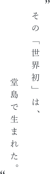 “その「世界初」は、堂島で生まれた。”