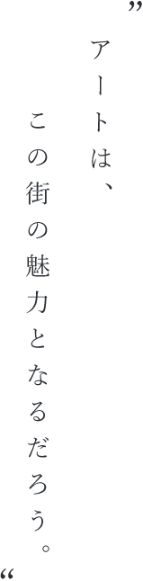 “アートは、この街の磁力となるだろう。”