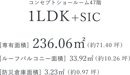 コンセプトショールーム47階 1LDK+SIC [専有面積]236.06㎡（約71.40 坪） [ルーフバルコニー面積]33.92㎡（約10.26 坪） [防災倉庫面積]3.23㎡（約0.97 坪）